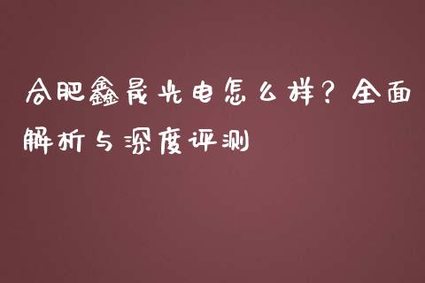 合肥鑫晟光电怎么样？全面解析与深度评测_https://cj002.lansai.wang_财经百问_第1张
