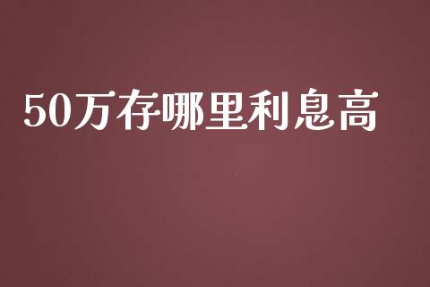 50万存哪里利息高_https://cj002.lansai.wang_理财问答_第1张