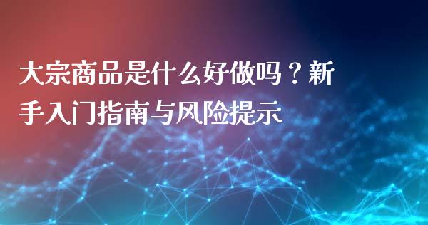 大宗商品是什么好做吗？新手入门指南与风险提示_https://cj002.lansai.wang_保险问答_第1张