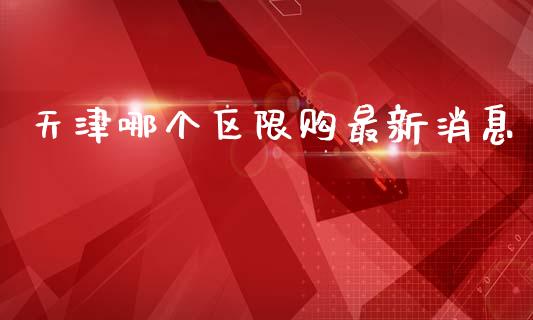 天津哪个区限购最新消息_https://cj002.lansai.wang_股市问答_第1张