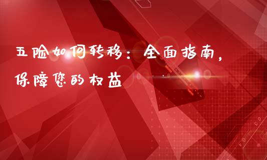 五险如何转移：全面指南，保障您的权益_https://cj002.lansai.wang_财经问答_第1张