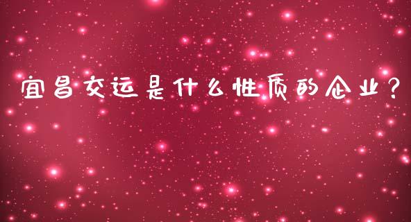 宜昌交运是什么性质的企业？_https://cj002.lansai.wang_保险问答_第1张