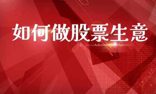 如何做股票生意_https://cj002.lansai.wang_财经百问_第1张