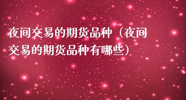 夜间交易的期货品种(夜间交易的期货品种有哪些)_期货问答_第1张_财经百问网 夜间交易的期货品种(夜间交易的期货品种有哪些)_https://cj002.lansai.wang_期货问答_第1张