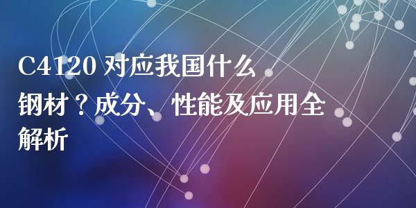 C4120 对应我国什么钢材？成分、性能及应用全解析_https://cj002.lansai.wang_理财问答_第1张