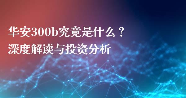 华安300b究竟是什么？深度解读与投资分析_https://cj002.lansai.wang_财经百问_第1张