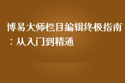博易大师栏目编辑终极指南:从入门到精通_财经问答_第1张_财经百问网 博易大师栏目编辑终极指南:从入门到精通_https://cj002.lansai.wang_财经问答_第1张