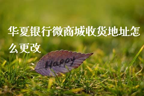 华夏银行微商城收货地址怎么更改_https://cj002.lansai.wang_金融问答_第1张