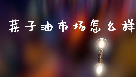 菜子油市场怎么样_https://cj002.lansai.wang_财经问答_第1张