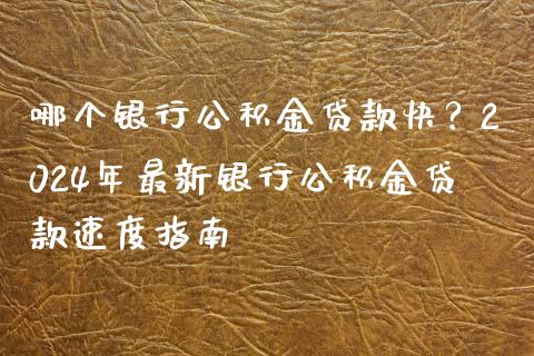 哪个银行公积金贷款快？2024年最新银行公积金贷款速度指南_https://cj002.lansai.wang_理财问答_第1张