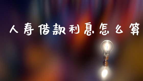 人寿借款利息怎么算_https://cj002.lansai.wang_保险问答_第1张
