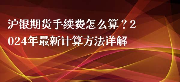 沪银期货手续费怎么算？2024年最新计算方法详解_https://cj002.lansai.wang_金融问答_第1张