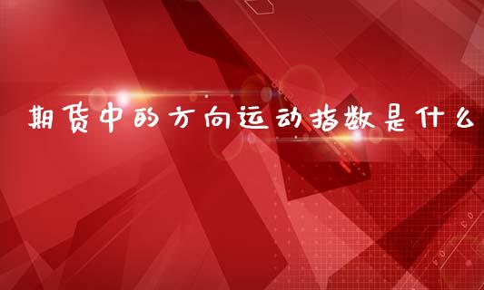 期货中的方向运动指数是什么_https://cj002.lansai.wang_期货问答_第1张