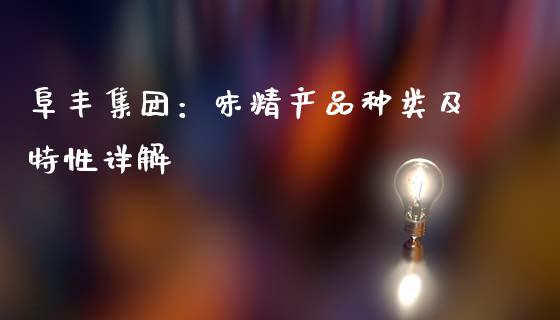阜丰集团：味精产品种类及特性详解_https://cj002.lansai.wang_理财问答_第1张