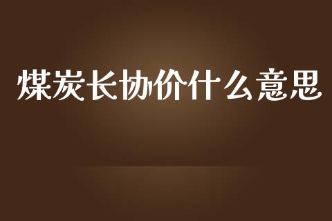 煤炭长协价什么意思_https://cj002.lansai.wang_保险问答_第1张