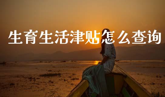 生育生活津贴怎么查询_https://cj002.lansai.wang_保险问答_第1张