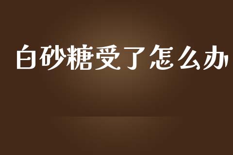 白砂糖受了怎么办_理财问答_第1张_财经百问网 白砂糖受了怎么办_https://cj002.lansai.wang_理财问答_第1张