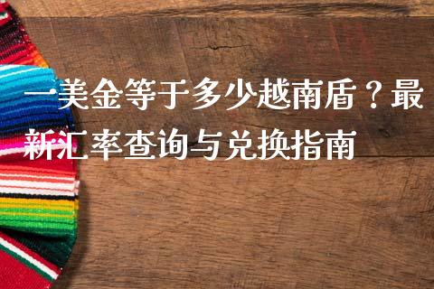一美金等于多少越南盾？最新汇率查询与兑换指南_https://cj002.lansai.wang_期货问答_第1张