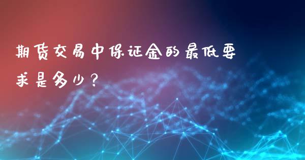 期货交易中保证金的最低要求是多少？_https://cj002.lansai.wang_保险问答_第1张
