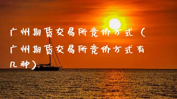广州期货交易所竞价方式(广州期货交易所竞价方式有几种)_财经问答_第1张_财经百问网 广州期货交易所竞价方式(广州期货交易所竞价方式有几种)_https://cj002.lansai.wang_财经问答_第1张