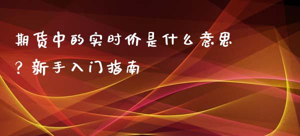 期货中的实时价是什么意思？新手入门指南_https://cj002.lansai.wang_财经百问_第1张
