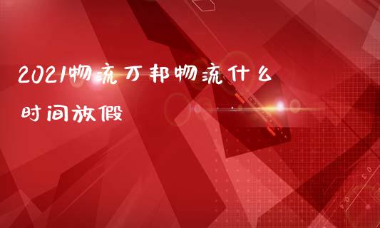 2021物流万邦物流什么时间放假_https://cj002.lansai.wang_期货问答_第1张
