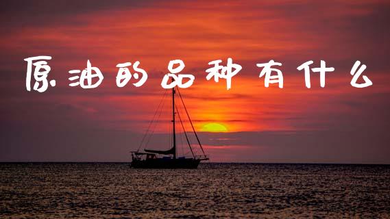 原油的品种有什么_https://cj002.lansai.wang_期货问答_第1张