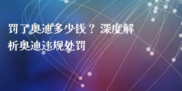 罚了奥迪多少钱? 深度解析奥迪违规处罚_财经百问_第1张_财经百问网 罚了奥迪多少钱? 深度解析奥迪违规处罚_https://cj002.lansai.wang_财经百问_第1张