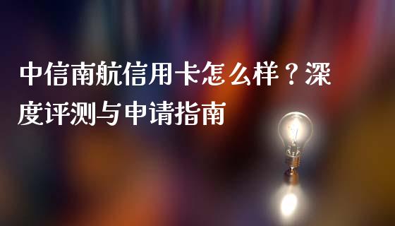 中信南航信用卡怎么样？深度评测与申请指南_https://cj002.lansai.wang_财经问答_第1张