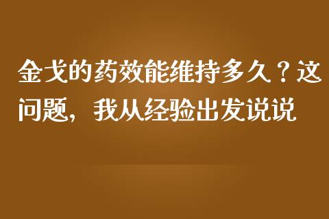 金戈的药效能维持多久？这问题，我从经验出发说说_https://cj002.lansai.wang_财经百问_第1张