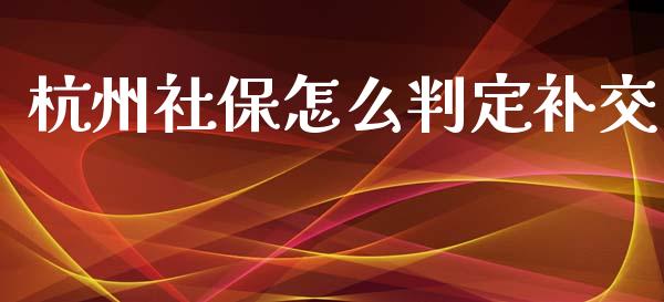 杭州社保怎么判定补交_https://cj002.lansai.wang_保险问答_第1张