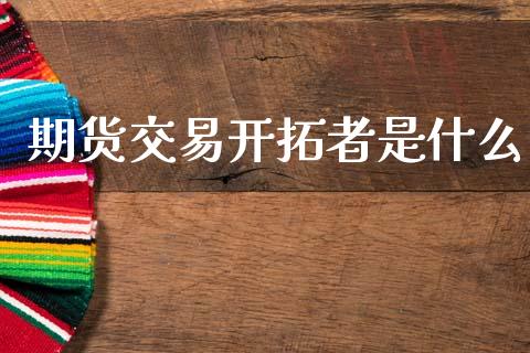 期货交易开拓者是什么_https://cj002.lansai.wang_会计问答_第1张