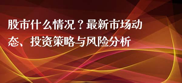 股市什么情况？最新市场动态、投资策略与风险分析_https://cj002.lansai.wang_会计问答_第1张
