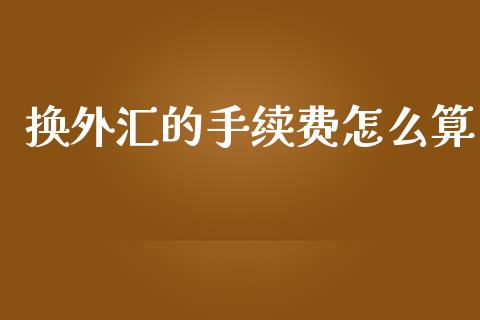 换外汇的手续费怎么算_https://cj002.lansai.wang_财经问答_第1张