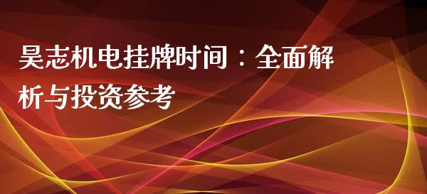 昊志机电挂牌时间：全面解析与投资参考_https://cj002.lansai.wang_股市问答_第1张