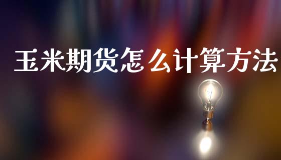 玉米期货怎么计算方法_https://cj002.lansai.wang_保险问答_第1张