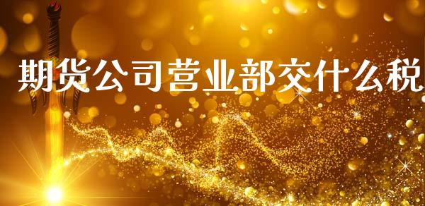 期货公司营业部交什么税_https://cj002.lansai.wang_保险问答_第1张