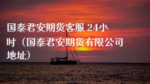 国泰君安期货客服 24小时（国泰君安期货有限公司地址）_https://cj002.lansai.wang_理财问答_第1张