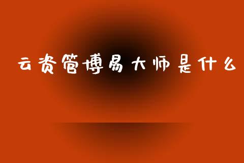 云资管博易大师是什么_https://cj002.lansai.wang_财经百问_第1张