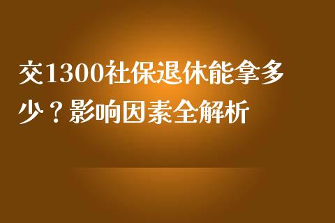 交1300社保退休能拿多少？影响因素全解析_https://cj002.lansai.wang_理财问答_第1张