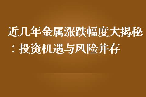 近几年金属涨跌幅度大揭秘：投资机遇与风险并存_https://cj002.lansai.wang_理财问答_第1张