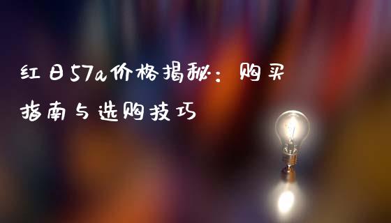 红日57a价格揭秘：购买指南与选购技巧_https://cj002.lansai.wang_会计问答_第1张