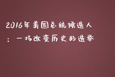 2016年美国总统候选人：一场改变历史的选举_https://cj002.lansai.wang_金融问答_第1张