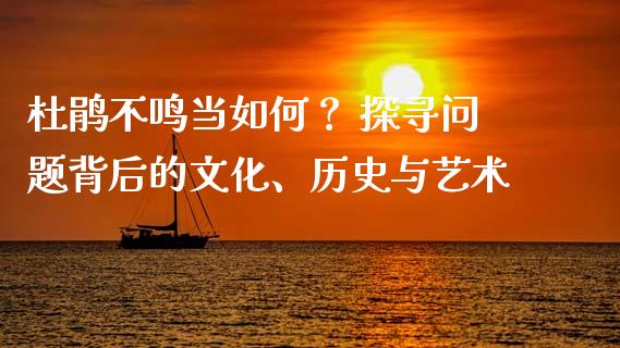 杜鹃不鸣当如何？ 探寻问题背后的文化、历史与艺术_https://cj002.lansai.wang_财经问答_第1张