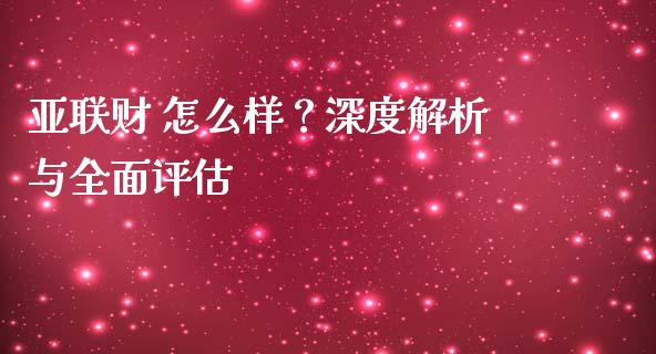亚联财 怎么样？深度解析与全面评估_https://cj002.lansai.wang_会计问答_第1张