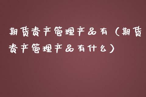 期货资产管理产品有(期货资产管理产品有什么)_保险问答_第1张_财经百问网 期货资产管理产品有(期货资产管理产品有什么)_https://cj002.lansai.wang_保险问答_第1张