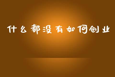 什么都没有如何创业_https://cj002.lansai.wang_股市问答_第1张