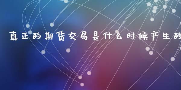 真正的期货交易是什么时候产生的_https://cj002.lansai.wang_理财问答_第1张