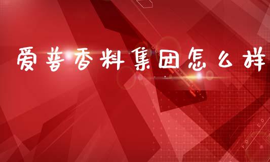 爱普香料集团怎么样_https://cj002.lansai.wang_财经百问_第1张
