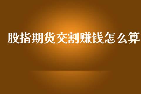 股指期货交割赚钱怎么算_https://cj002.lansai.wang_期货问答_第1张